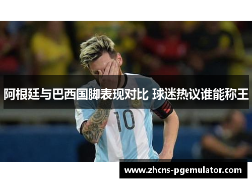 阿根廷与巴西国脚表现对比 球迷热议谁能称王 阿根廷与巴西国脚表现对比 球迷热议谁能称王
