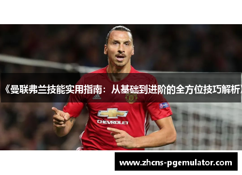 《曼联弗兰技能实用指南：从基础到进阶的全方位技巧解析》