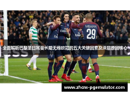 全面解析巴黎圣日耳曼长期无缘欧冠的五大关键因素及深层原因核心