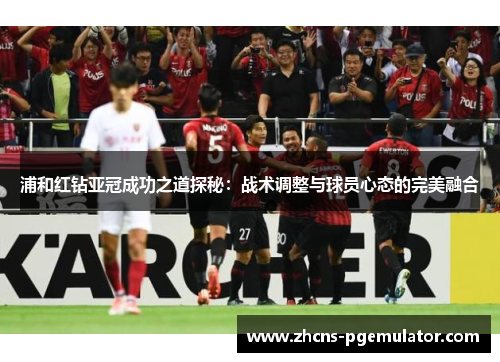 浦和红钻亚冠成功之道探秘：战术调整与球员心态的完美融合