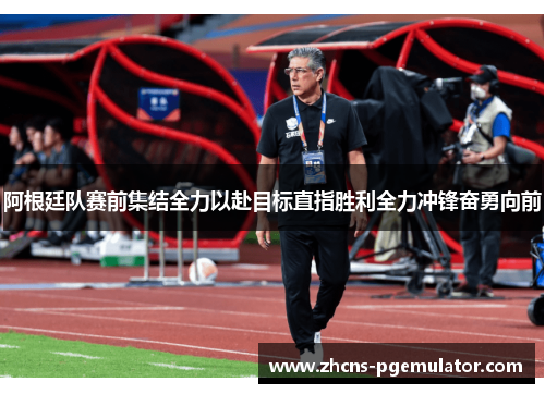 阿根廷队赛前集结全力以赴目标直指胜利全力冲锋奋勇向前