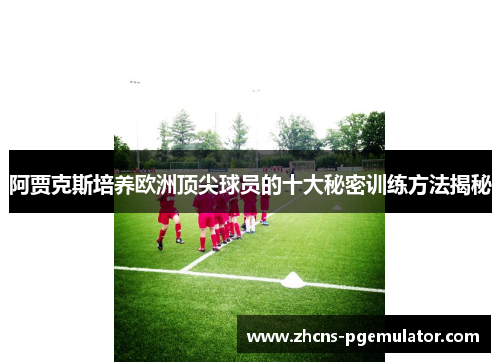 阿贾克斯培养欧洲顶尖球员的十大秘密训练方法揭秘 阿贾克斯培养欧洲顶尖球员的十大秘密训练方法揭秘