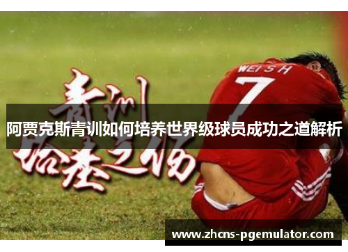 阿贾克斯青训如何培养世界级球员成功之道解析 阿贾克斯青训如何培养世界级球员成功之道解析