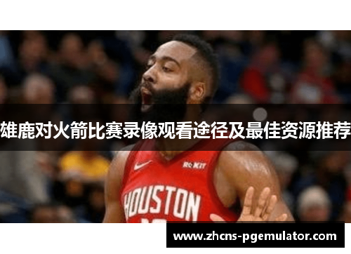 雄鹿对火箭比赛录像观看途径及最佳资源推荐