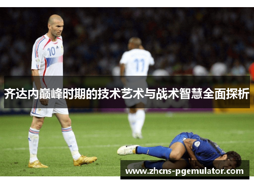 齐达内巅峰时期的技术艺术与战术智慧全面探析