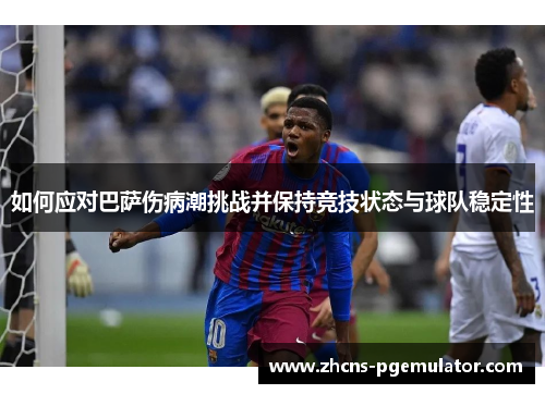 如何应对巴萨伤病潮挑战并保持竞技状态与球队稳定性