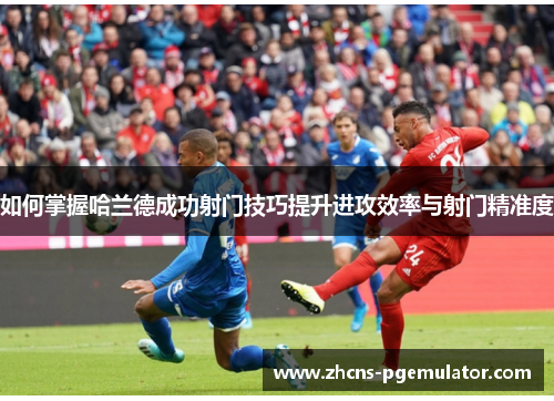 如何掌握哈兰德成功射门技巧提升进攻效率与射门精准度