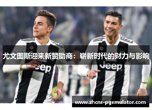 尤文图斯迎来新赞助商：崭新时代的财力与影响