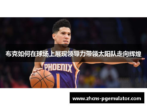 布克如何在球场上展现领导力带领太阳队走向辉煌 布克如何在球场上展现领导力带领太阳队走向辉煌