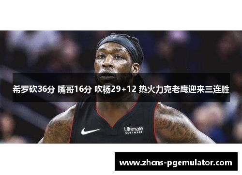 希罗砍36分 嘴哥16分 吹杨29+12 热火力克老鹰迎来三连胜 希罗砍36分 嘴哥16分 吹杨29+12 热火力克老鹰迎来三连胜
