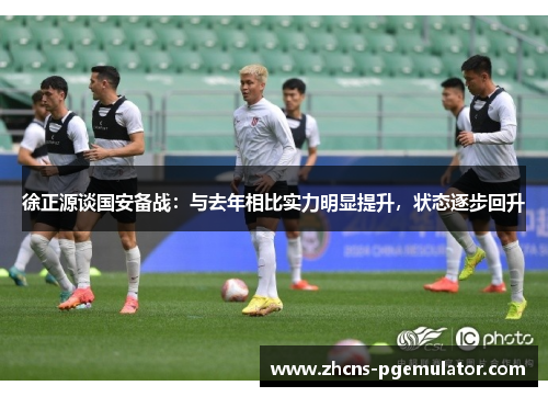徐正源谈国安备战:与去年相比实力明显提升,状态逐步回升 徐正源谈国安备战:与去年相比实力明显提升,状态逐步回升