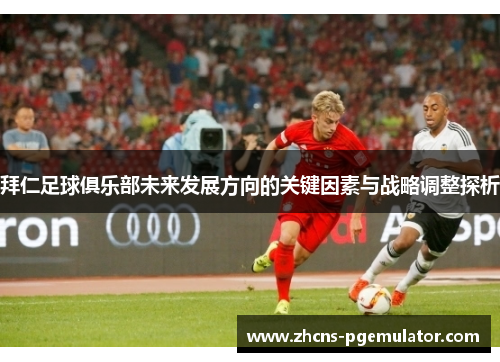 拜仁足球俱乐部未来发展方向的关键因素与战略调整探析