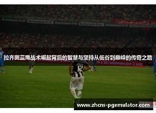 拉齐奥蓝鹰战术崛起背后的智慧与坚持从低谷到巅峰的传奇之路 拉齐奥蓝鹰战术崛起背后的智慧与坚持从低谷到巅峰的传奇之路