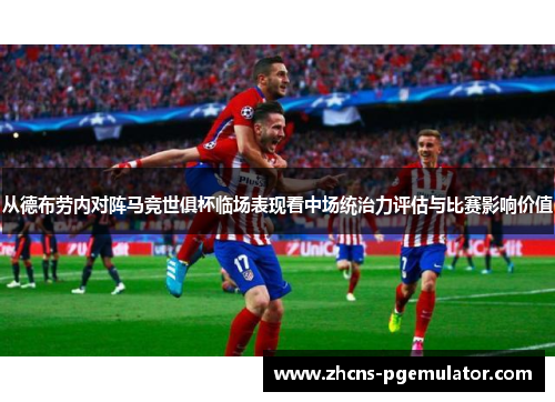 从德布劳内对阵马竞世俱杯临场表现看中场统治力评估与比赛影响价值 从德布劳内对阵马竞世俱杯临场表现看中场统治力评估与比赛影响价值