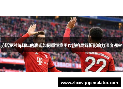 劳塔罗对阵拜仁的表现如何重塑意甲攻防格局解析影响力深度观察 劳塔罗对阵拜仁的表现如何重塑意甲攻防格局解析影响力深度观察
