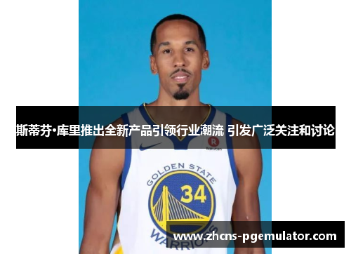 斯蒂芬·库里推出全新产品引领行业潮流 引发广泛关注和讨论 斯蒂芬·库里推出全新产品引领行业潮流 引发广泛关注和讨论