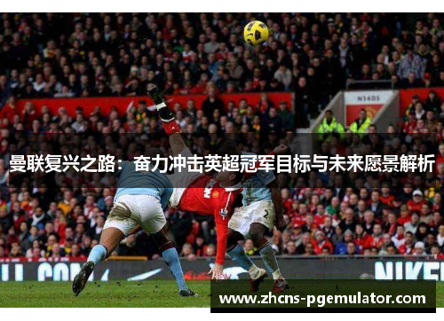曼联复兴之路：奋力冲击英超冠军目标与未来愿景解析