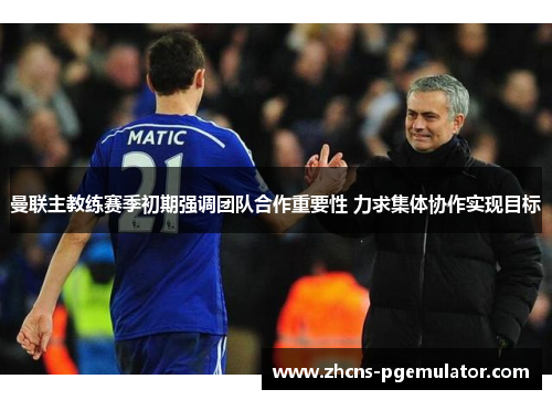 曼联主教练赛季初期强调团队合作重要性 力求集体协作实现目标 曼联主教练赛季初期强调团队合作重要性 力求集体协作实现目标