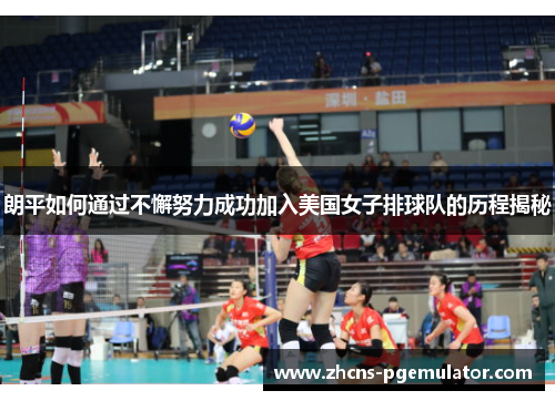 朗平如何通过不懈努力成功加入美国女子排球队的历程揭秘 朗平如何通过不懈努力成功加入美国女子排球队的历程揭秘