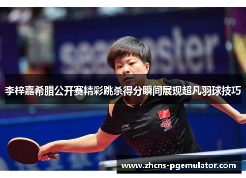 李梓嘉希腊公开赛精彩跳杀得分瞬间展现超凡羽球技巧