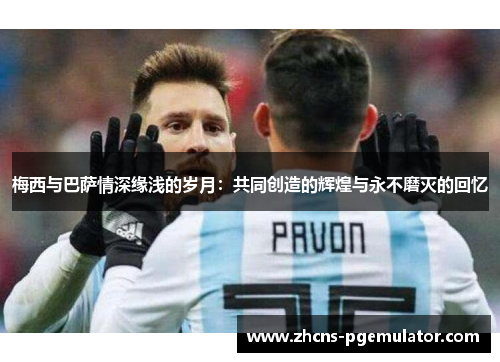 梅西与巴萨情深缘浅的岁月：共同创造的辉煌与永不磨灭的回忆