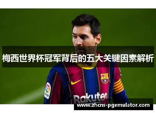 梅西世界杯冠军背后的五大关键因素解析